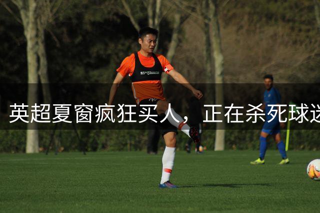 英超夏窗疯狂买人，正在杀死球迷与球队的情感纽带